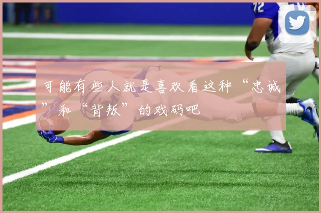 可能有些人就是喜欢看这种“忠诚”和“背叛”的戏码吧