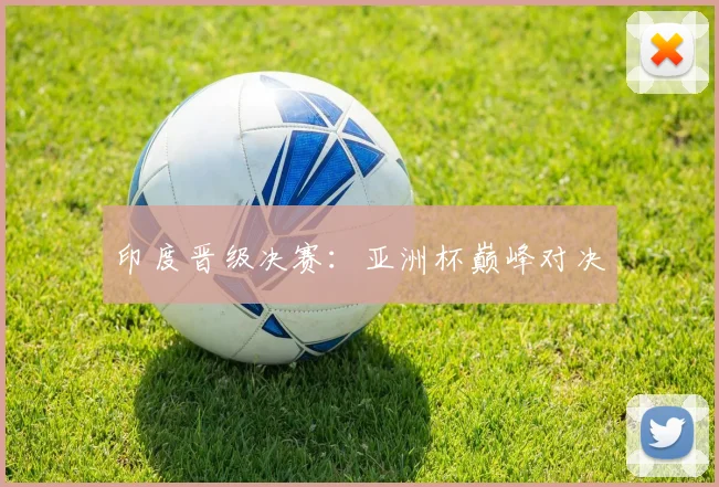 印度晋级决赛：亚洲杯巅峰对决