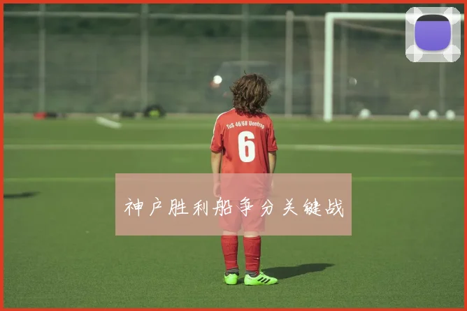 神户胜利船争分关键战