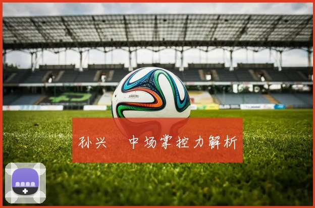 孙兴慜中场掌控力解析