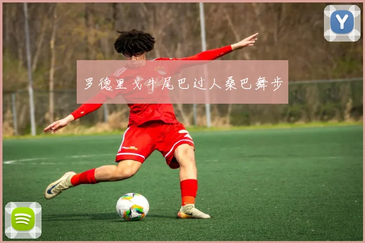 罗德里戈牛尾巴过人桑巴舞步