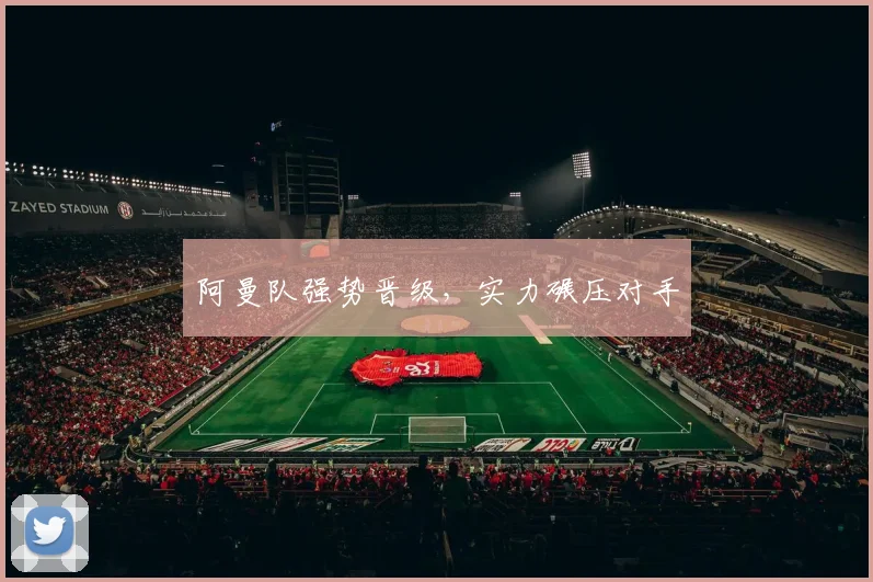 阿曼队强势晋级，实力碾压对手