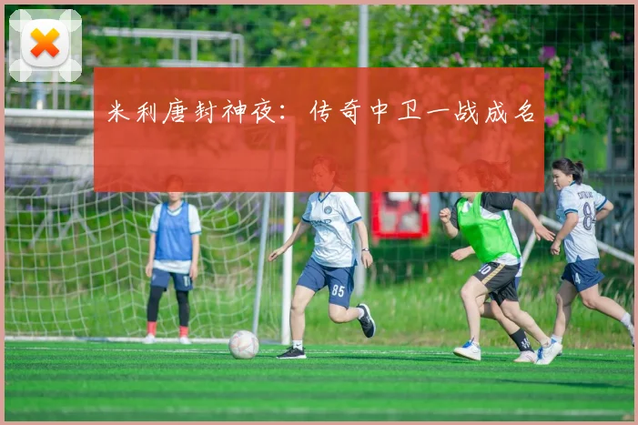 米利唐封神夜:传奇中卫一战成名