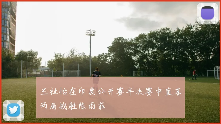 王祉怡在印度公开赛半决赛中直落两局战胜陈雨菲