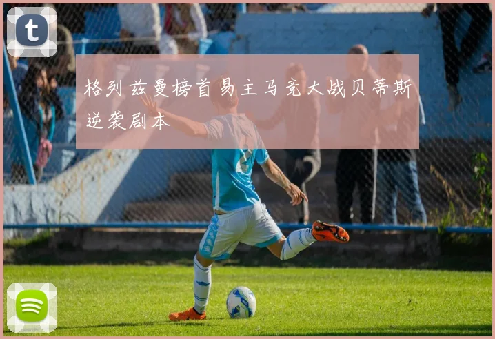 格列兹曼榜首易主马竞大战贝蒂斯逆袭剧本