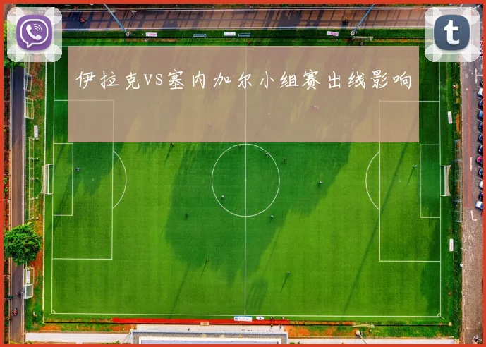 伊拉克vs塞内加尔小组赛出线影响