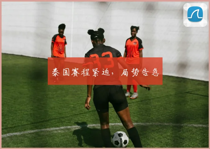 泰国赛程紧迫,局势告急