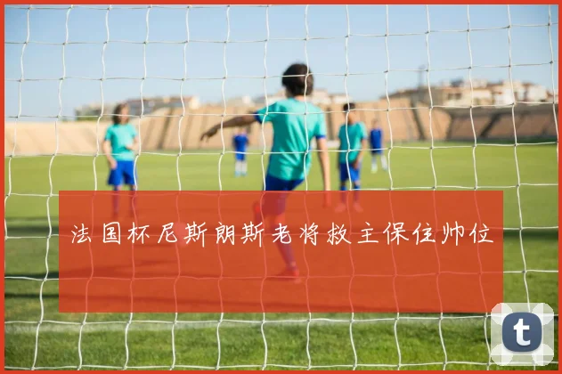 法国杯尼斯朗斯老将救主保住帅位
