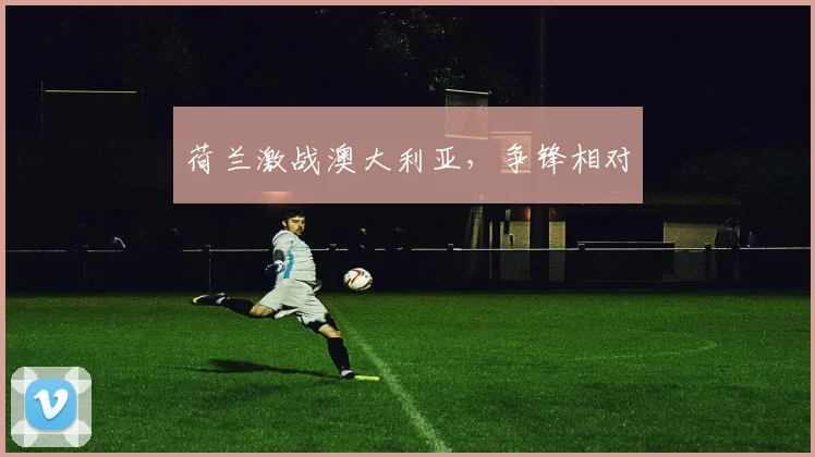 荷兰激战澳大利亚，争锋相对