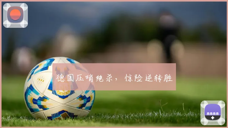 德国压哨绝杀，惊险逆转胜