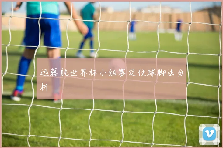 远藤航世界杯小组赛定位球脚法分析