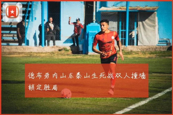 德布劳内山东泰山生死战双人撞墙锁定胜局