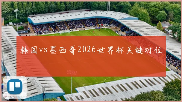 韩国vs墨西哥2026世界杯关键对位