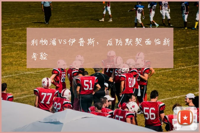 利物浦vs伊普斯，后防默契面临新考验