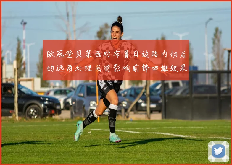 欧冠登贝莱面对布鲁日边路内切后的远角处理或将影响前锋回撤效果