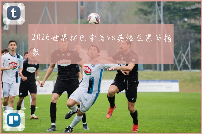 2026世界杯巴拿马vs英格兰黑马指数