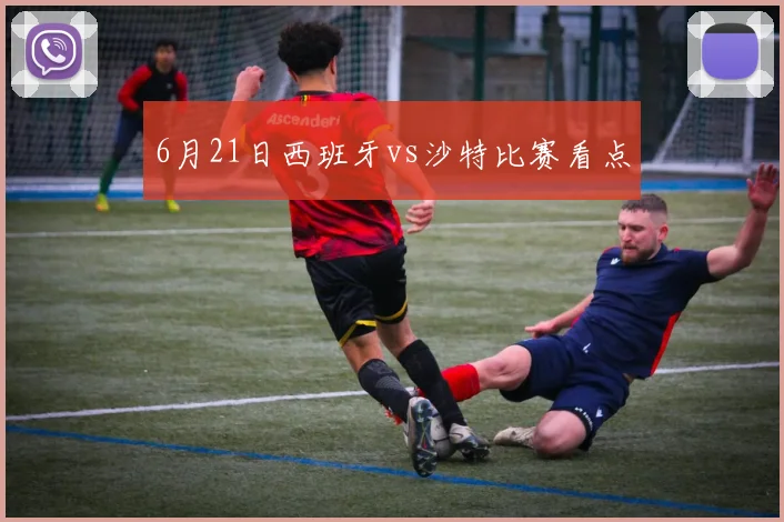 6月21日西班牙vs沙特比赛看点