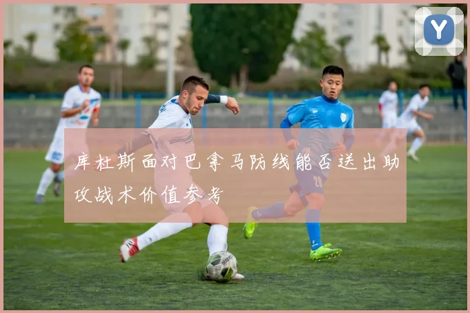 库杜斯面对巴拿马防线能否送出助攻战术价值参考