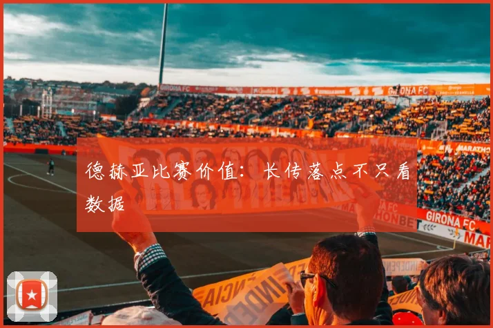 德赫亚比赛价值：长传落点不只看数据
