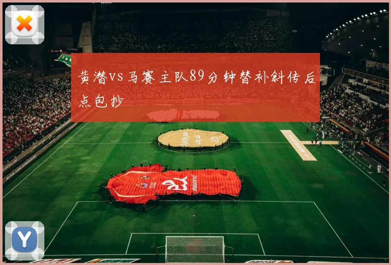 黄潜vs马赛主队89分钟替补斜传后点包抄
