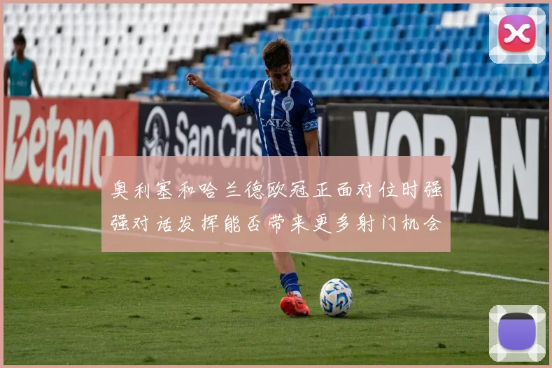 奥利塞和哈兰德欧冠正面对位时强强对话发挥能否带来更多射门机会