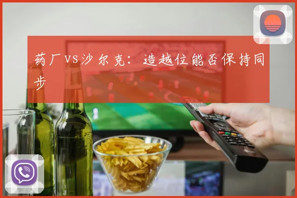 药厂vs沙尔克：造越位能否保持同步