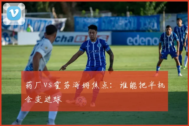 药厂vs霍芬海姆焦点：谁能把半机会变进球