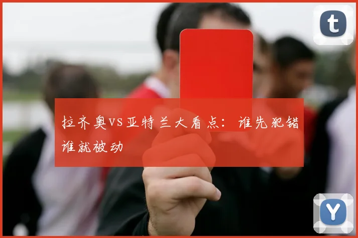 拉齐奥vs亚特兰大看点：谁先犯错谁就被动