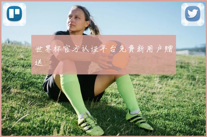 世界杯官方认证平台免费新用户赠送