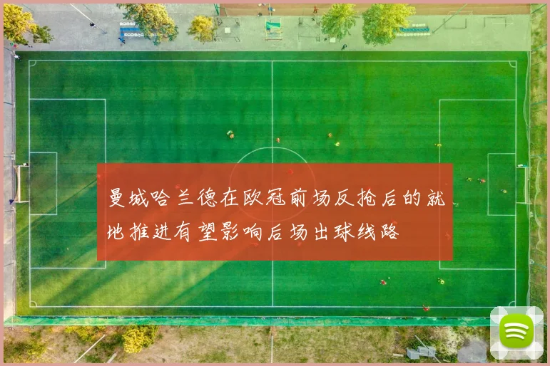 曼城哈兰德在欧冠前场反抢后的就地推进有望影响后场出球线路