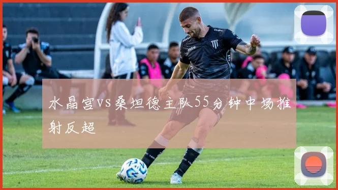 水晶宫vs桑坦德主队55分钟中场推射反超