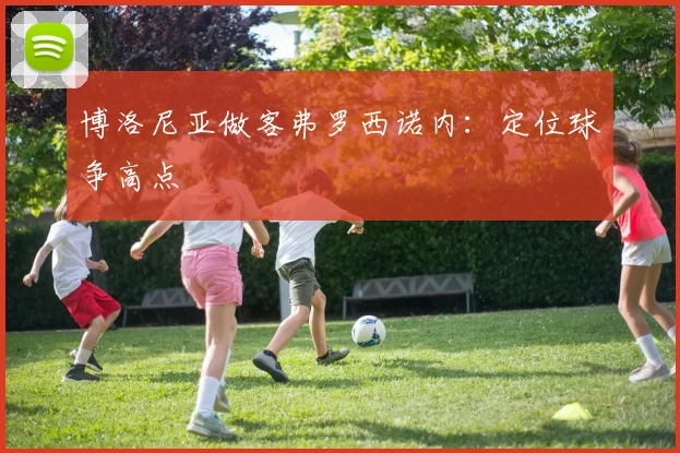 博洛尼亚做客弗罗西诺内：定位球争高点