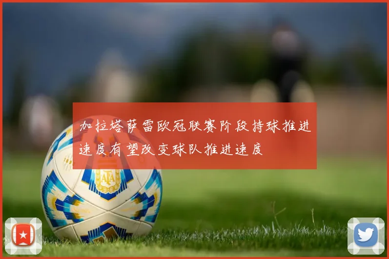 加拉塔萨雷欧冠联赛阶段持球推进速度有望改变球队推进速度