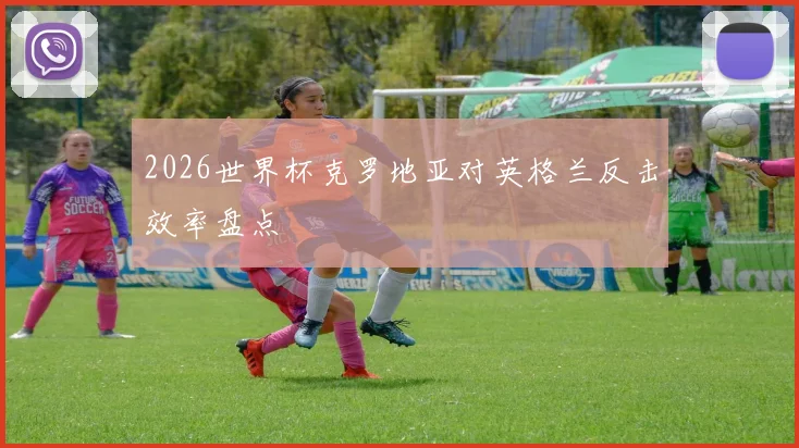 2026世界杯克罗地亚对英格兰反击效率盘点