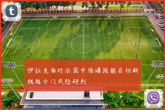 伊拉克面对法国中场逼抢能否切断线路冷门风险研判