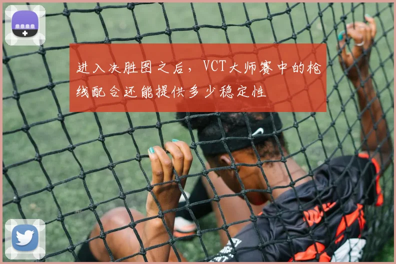 进入决胜图之后，VCT大师赛中的枪线配合还能提供多少稳定性