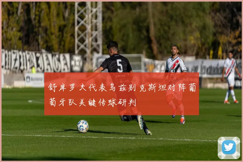 舒库罗夫代表乌兹别克斯坦对阵葡萄牙队关键传球研判