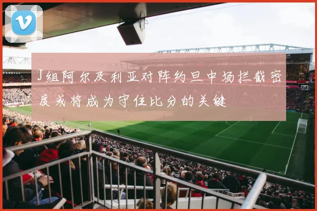 J组阿尔及利亚对阵约旦中场拦截密度或将成为守住比分的关键