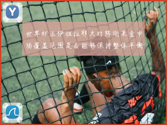 世界杯法伊祖拉耶夫对阵刚果金中场覆盖范围是否能够保持整体平衡