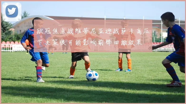 欧冠焦点战维蒂尼亚迎战萨卡高压下决策很可能影响前锋回撤效果