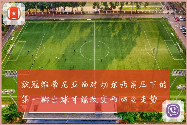 欧冠维蒂尼亚面对切尔西高压下的第一脚出球可能改变两回合走势
