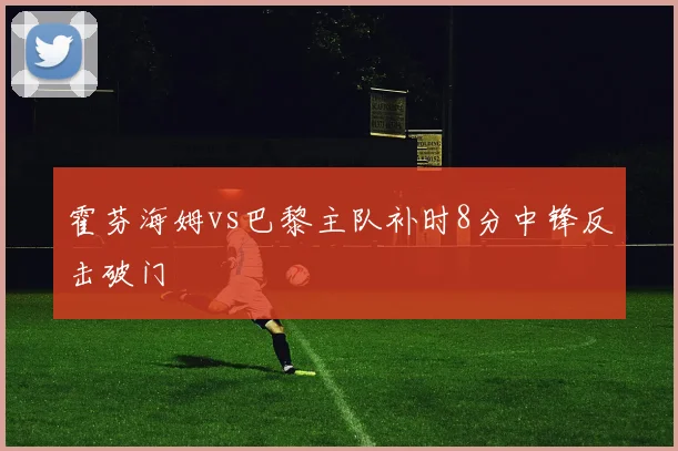 霍芬海姆vs巴黎主队补时8分中锋反击破门