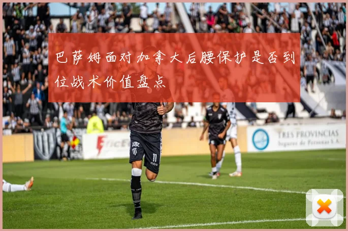 巴萨姆面对加拿大后腰保护是否到位战术价值盘点