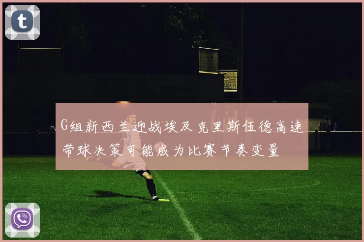 G组新西兰迎战埃及克里斯伍德高速带球决策可能成为比赛节奏变量
