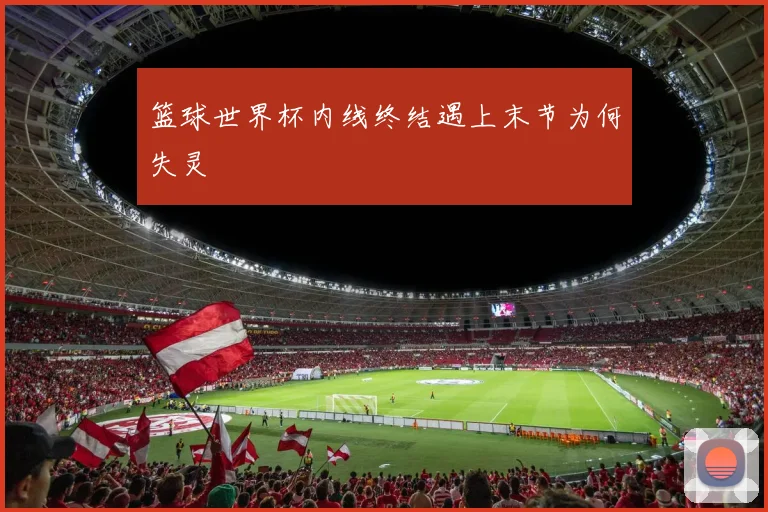 篮球世界杯内线终结遇上末节为何失灵