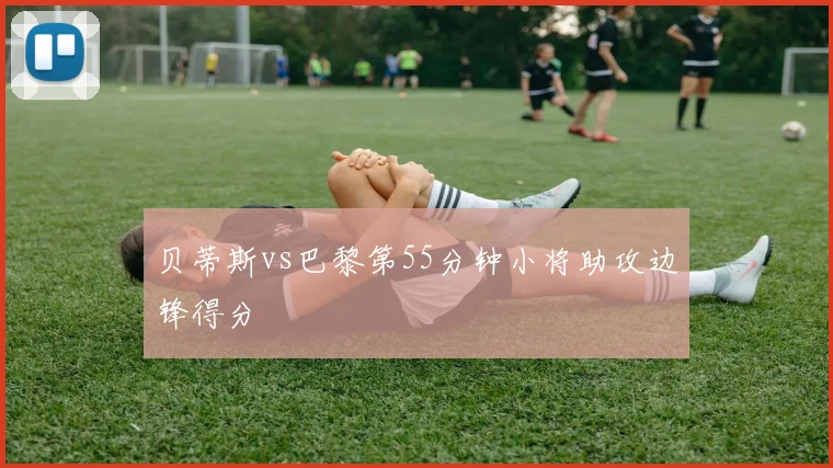 贝蒂斯vs巴黎第55分钟小将助攻边锋得分