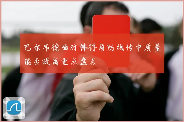巴尔韦德面对佛得角防线传中质量能否提高重点盘点