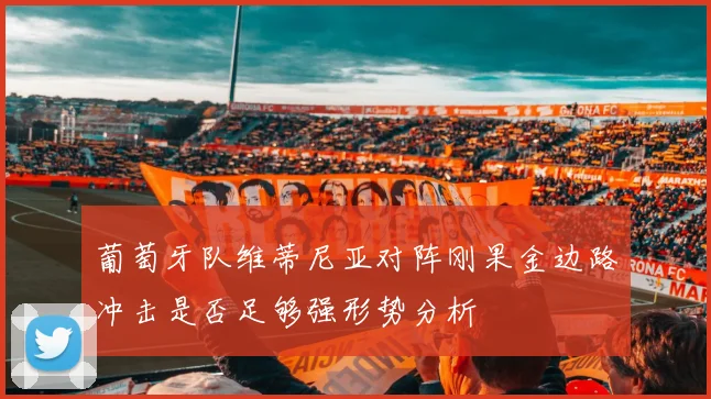 葡萄牙队维蒂尼亚对阵刚果金边路冲击是否足够强形势分析