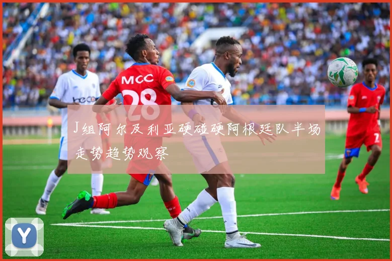 J组阿尔及利亚硬碰硬阿根廷队半场走势趋势观察