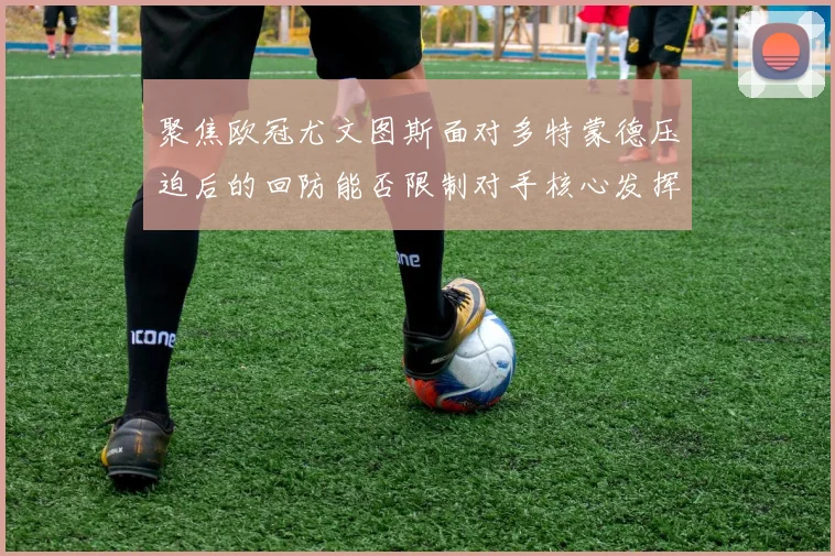 聚焦欧冠尤文图斯面对多特蒙德压迫后的回防能否限制对手核心发挥